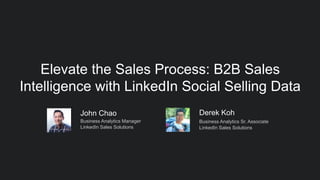 Elevate the Sales Process: B2B Sales
Intelligence with LinkedIn Social Selling Data
Derek Koh
Business Analytics Sr. Associate
LinkedIn Sales Solutions
John Chao
Business Analytics Manager
LinkedIn Sales Solutions
 