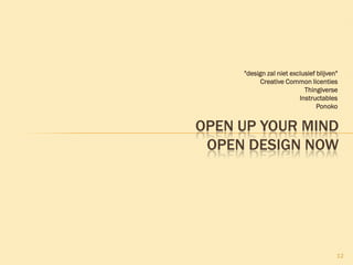 "design zal niet exclusief blijven"
Creative Common licenties
Thingiverse
Instructables
Ponoko
12
OPEN UP YOUR MIND
OPEN DESIGN NOW
 