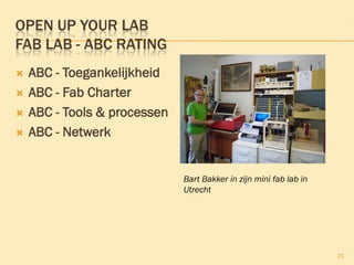 OPEN UP YOUR LAB
FAB LAB - ABC RATING
 ABC - Toegankelijkheid
 ABC - Fab Charter
 ABC - Tools & processen
 ABC - Netwerk
21
Bart Bakker in zijn mini fab lab in
Utrecht
 