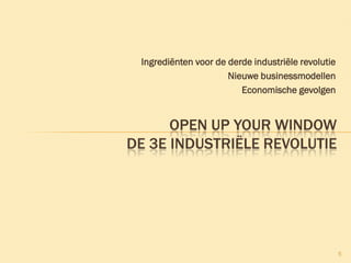 Ingrediënten voor de derde industriële revolutie
Nieuwe businessmodellen
Economische gevolgen
5
OPEN UP YOUR WINDOW
DE 3E INDUSTRIËLE REVOLUTIE
 
