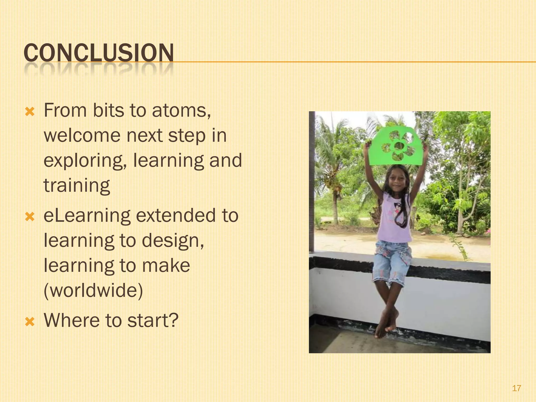 CONCLUSION

   From bits to atoms,
    welcome next step in
    exploring, learning and
    training
   eLearning extended to
    learning to design,
    learning to make
    (worldwide)
   Where to start?


                              17
 