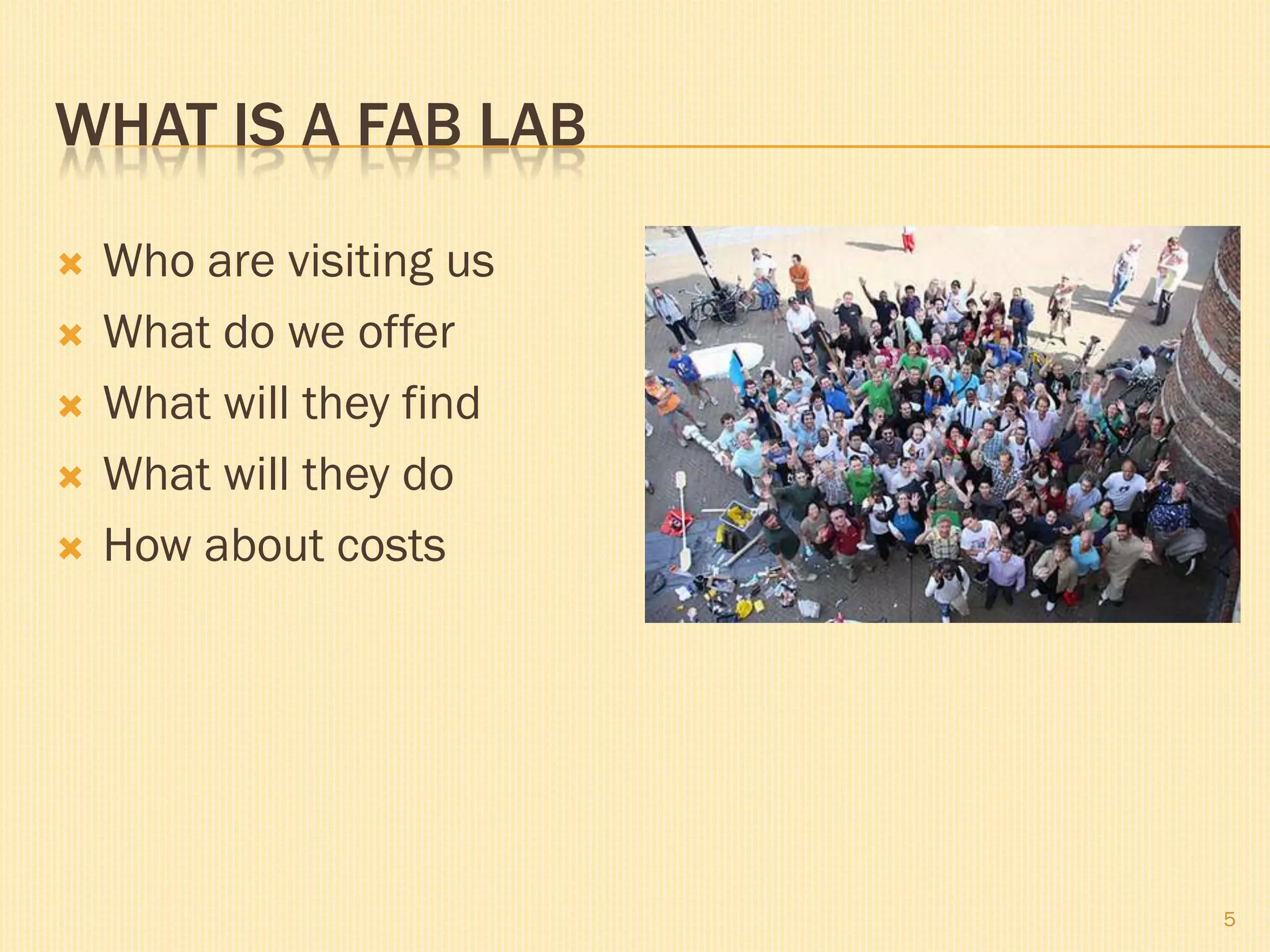 WHAT IS A FAB LAB

   Who are visiting us
   What do we offer
   What will they find
   What will they do
   How about costs




                          5
 