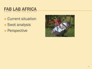 FAB LAB AFRICA

 Current situation
 Swot analysis

 Perspective




                      13
 