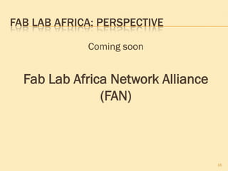 FAB LAB AFRICA: PERSPECTIVE

             Coming soon


  Fab Lab Africa Network Alliance
               (FAN)



                                    16
 