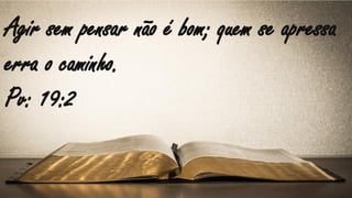 Agir sem pensar não é bom; quem se apressa
erra o caminho.
Pv: 19:2
 