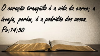 O coração tranqüilo é a vida da carne; a
inveja, porém, é a podridão dos ossos.
Pv:14:30
 