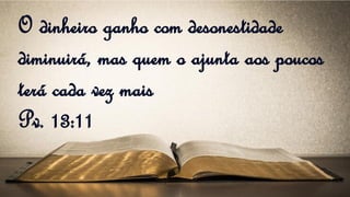 O dinheiro ganho com desonestidade
diminuirá, mas quem o ajunta aos poucos
terá cada vez mais
Pv. 13:11
 