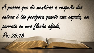 A pessoa que diz mentiras a respeito dos
outros é tão perigosa quanto uma espada, um
porrete ou uma flecha afiada.
Pv: 25:18
 