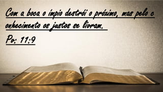 Com a boca o ímpio destrói o próximo, mas pelo c
onhecimento os justos se livram.
Pv: 11:9
 