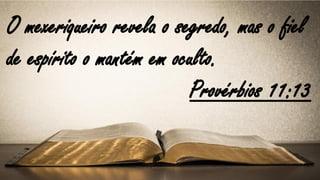 O mexeriqueiro revela o segredo, mas o fiel
de espírito o mantém em oculto.
Provérbios 11:13
 
