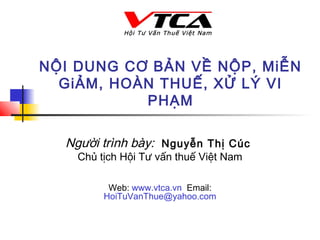 NỘI DUNG CƠ BẢN VỀ NỘP, MiỄN
GiẢM, HOÀN THUẾ, XỬ LÝ VI
PHẠM
Người trình bày: Nguyễn Thị Cúc
Chủ tịch Hội Tư vấn thuế Việt Nam
Web: www.vtca.vn Email:
HoiTuVanThue@yahoo.com
 