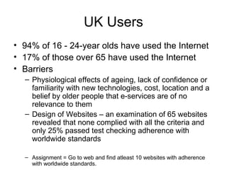 UK Users
• 94% of 16 - 24-year olds have used the Internet
• 17% of those over 65 have used the Internet
• Barriers
– Phys...