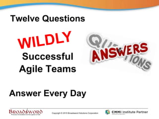 Copyright © 2015 Broadsword Solutions Corporation
Twelve Questions
Successful
Agile Teams
Answer Every Day
 
