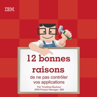 12 bonnes
raisons
de ne pas contrôler
vos applications
Par Timothee Bouhour
APM Product Manager, IBM
 