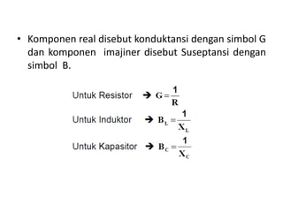 • Komponen real disebut konduktansi dengan simbol G
dan komponen imajiner disebut Suseptansi dengan
simbol B.
 