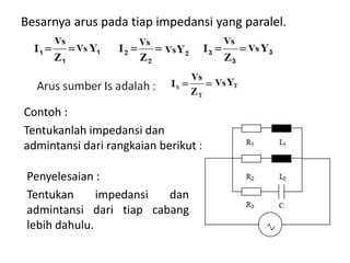 Besarnya arus pada tiap impedansi yang paralel.
Contoh :
Tentukanlah impedansi dan
admintansi dari rangkaian berikut :
Penyelesaian :
Tentukan impedansi dan
admintansi dari tiap cabang
lebih dahulu.
 