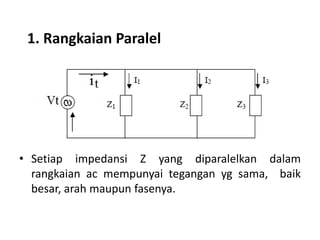 • Setiap impedansi Z yang diparalelkan dalam
rangkaian ac mempunyai tegangan yg sama, baik
besar, arah maupun fasenya.
1. Rangkaian Paralel
 