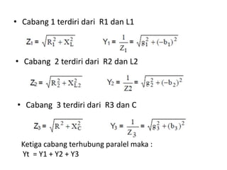• Cabang 1 terdiri dari R1 dan L1
• Cabang 2 terdiri dari R2 dan L2
• Cabang 3 terdiri dari R3 dan C
Ketiga cabang terhubung paralel maka :
Yt = Y1 + Y2 + Y3
 