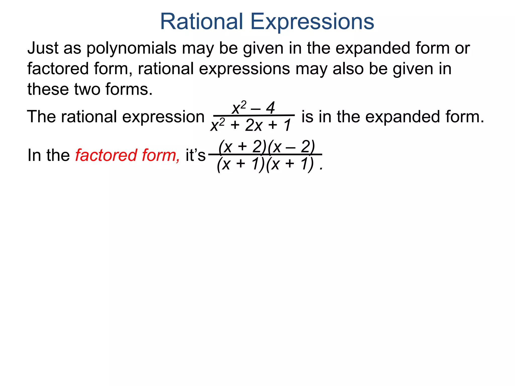 Rational Expressions
Just as polynomials may be given in the expanded form or
factored form, rational expressions may also be given in
these two forms.
The rational expression
x2 – 4
(x + 2)(x – 2)
(x + 1)(x + 1) .
is in the expanded form.
In the factored form, it’s
x2 + 2x + 1
 