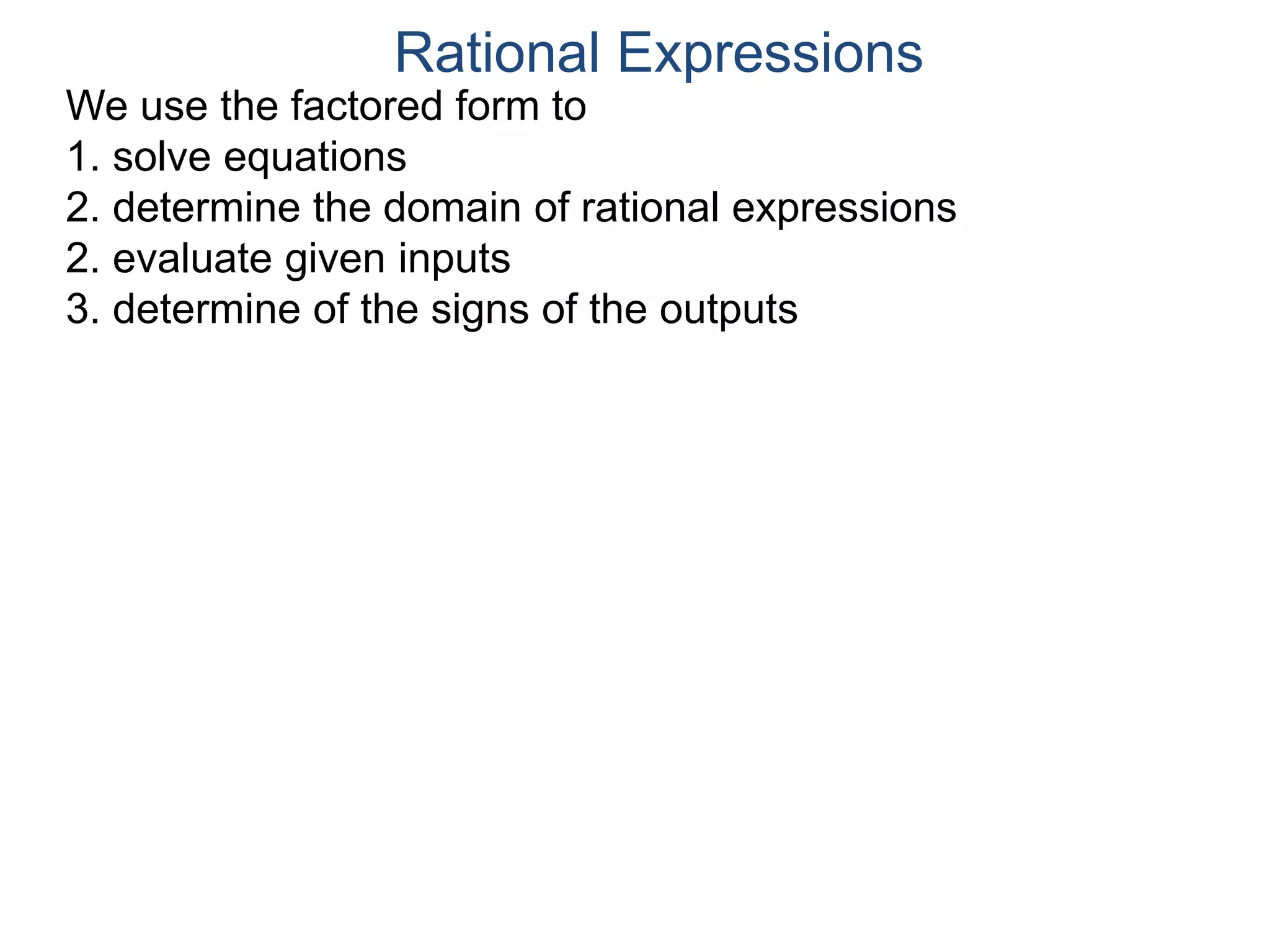 We use the factored form to
1. solve equations
2. determine the domain of rational expressions
2. evaluate given inputs
3. determine of the signs of the outputs
Rational Expressions
 