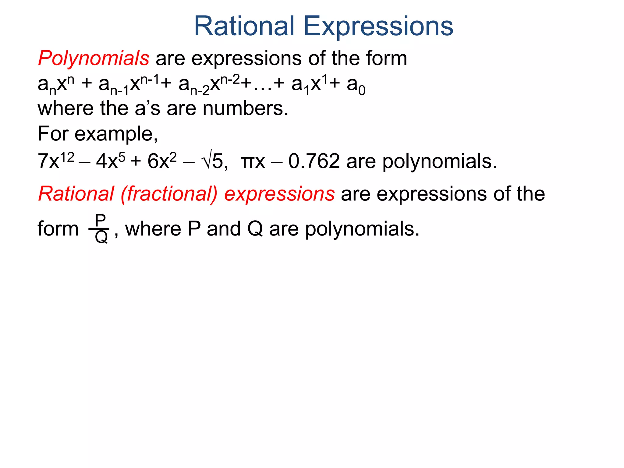 Rational Expressions
For example,
7x12 – 4x5 + 6x2 – 5, πx – 0.762 are polynomials.
Rational (fractional) expressions are expressions of the
form , where P and Q are polynomials.P
Q
Polynomials are expressions of the form
anxn + an-1xn-1+ an-2xn-2+…+ a1x1+ a0
where the a’s are numbers.
 