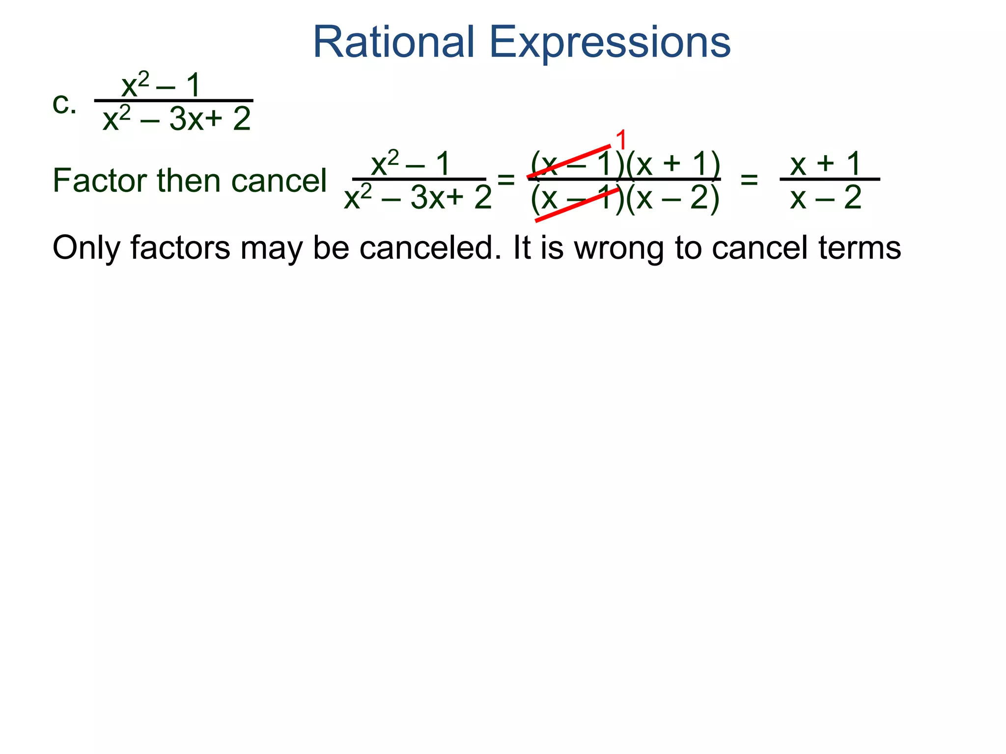 Rational Expressions
Only factors may be canceled. It is wrong to cancel terms
c.
x2 – 1
x2 – 3x+ 2
x2 – 1
x2 – 3x+ 2
=
(x – 1)(x + 1)
(x – 1)(x – 2)
1
=
x + 1
x – 2
Factor then cancel
 