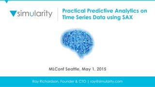 © Copyright 2015 Simularity. All Rights Reserved
Ray Richardson, Founder & CTO | ray@simularity.com
Practical Predictive Analytics on
Time Series Data using SAX
MLConf Seattle, May 1, 2015
 