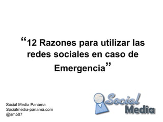“ 12 Razones para utilizar las redes sociales en caso de Emergencia ” Social Media Panama Socialmedia-panama.com @sm507 