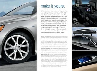 make it yours.
Genuine Mercedes -Benz Accessories help you make
your car the perfect expression of your style. And
since they’re exclusively engineered for your R‑Class,
they fit your vehicle as well as they fit your life. A wide
selection of accessories allows you to enhance your
vehicle’s appearance, expand its functionality, or offer
it some extra protection in everyday use. From alloy
wheels to chrome door handle inserts to state - of-
the - art entertainment systems, every accessory is
thoughtfully designed and thoroughly engineered.
It’s the best way to make your R‑Class unmistakably
yours while keeping it genuinely Mercedes -Benz.
To see the entire selection, visit MBUSA.com/R.


20" twin 5-spoke wheels. With wishbone-shaped spokes and precise
engineering, these 20" wheels add poise and presence to your R-Class.

Rear Seat Entertainment system. Offer front-row entertainment to
your rear-seat passengers. Dual 7" monitors behind each front head
restraint can play separate DVDs or attach external devices via USB
and SD card slots. They can also play the same movie on both screens.
Two pairs of wireless headsets and a wireless remote are included, to
maximize passenger enjoyment while minimizing driver distraction.

Roof cargo containers. These lightweight, durable and aerodynamically
designed containers add up to 16 cu ft of space for luggage and sports
equipment. Each container attaches to the accessory roof-rack basic
carrier (sold separately) and has a maximum load capacity of 110 lbs.

Media Interface Plus. This plug-and-play multimedia upgrade to
the iPod®/MP3 Media Interface further expands your entertainment
choices. It enables Bluetooth® audio streaming, and integrates with
the car’s audio controls and in-dash display. You can also listen to the
Pandora® app that’s on your iPhone, or watch videos from your iPod
                                   ®

when the vehicle is parked. And with your compatible mobile phone,
                            12

it offers easy phonebook transfer to the COMAND system, phone
charging via a mini-USB connection, and it can read SMS and email
messages out loud and show them on the in-dash screen. You can
even respond with various predefined messages — to help you keep
your hands on the wheel, and your focus on the road.
 