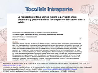 Manzanares, S. Sámchez-Guila, M.M. Pineda, et al. Resucitación fetal intrauterina. Elservier Doyma. Clin Invest Gin Obst. 2012. DOI:
10.1016/j.gine.2012.03.003
Leathersich SJ, Vogel JP, Tran TS, Hofmeyr GJ. Acute tocolysis for uterine tachysystole or suspected fetal distress. Cochrane Database of
Systematic Reviews 2018, Issue 7. Art. No.: CD009770. DOI: https://doi.org/10.1002/14651858.CD009770.pub2
REVISAR: Tocólisis aguda para la taquisístole uterina o el sufrimiento fetal presunto – REVISIÓN COCHRANE
 