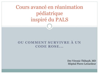 OU COMMENT SURVIVRE À UN
CODE ROSE...
Cours avancé en réanimation
pédiatrique
inspiré du PALS
Dre Véronic Thibault, MD
Hôpital Pierre LeGardeur
 