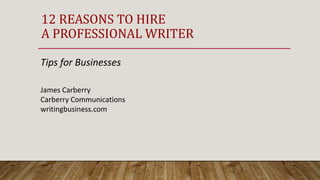 12 REASONS TO HIRE
A PROFESSIONAL WRITER
Tips for Businesses
James Carberry
Carberry Communications
writingbusiness.com
 