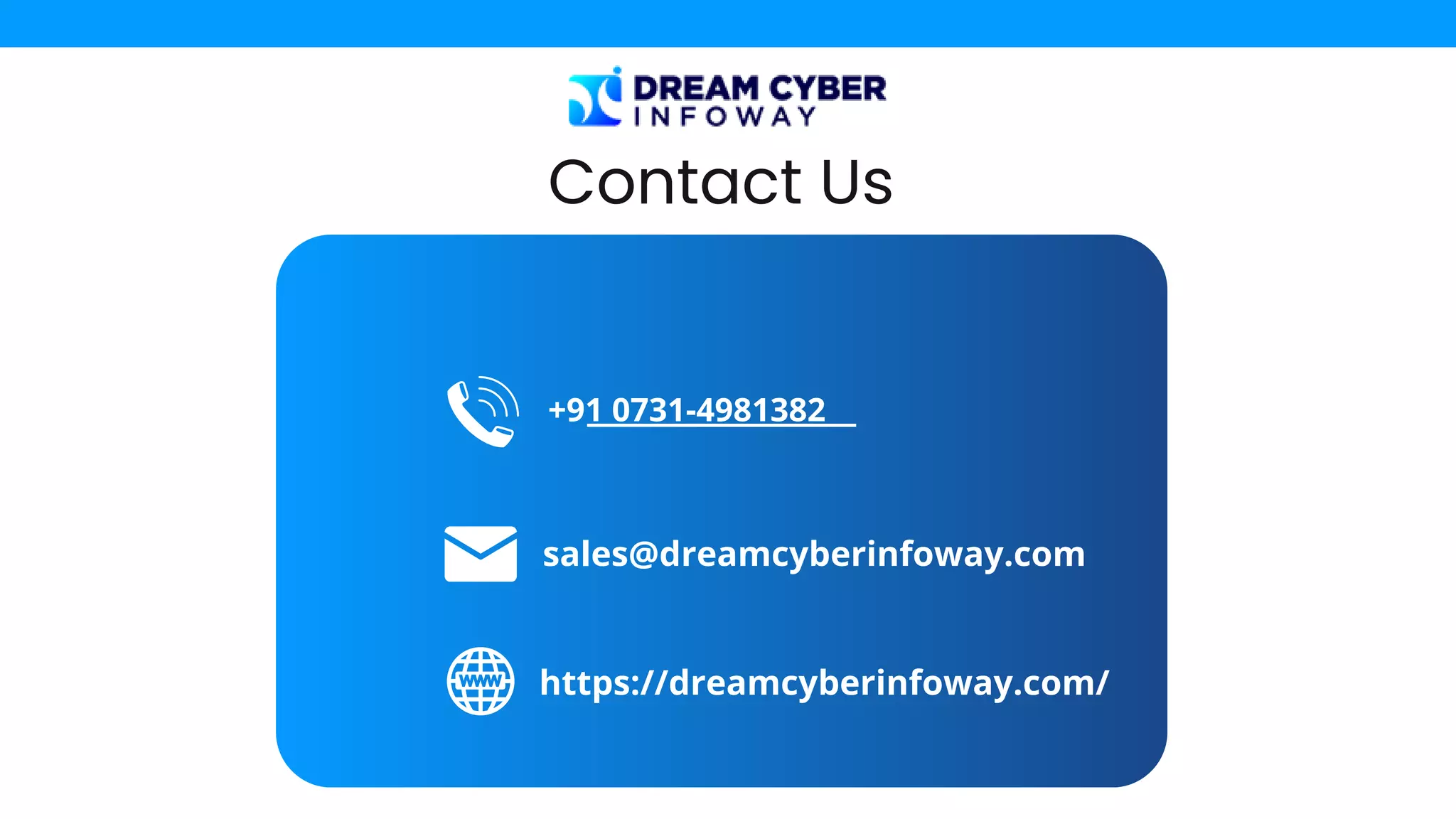 Contact Us
+91 0731-4981382
sales@dreamcyberinfoway.com
https://dreamcyberinfoway.com/
 