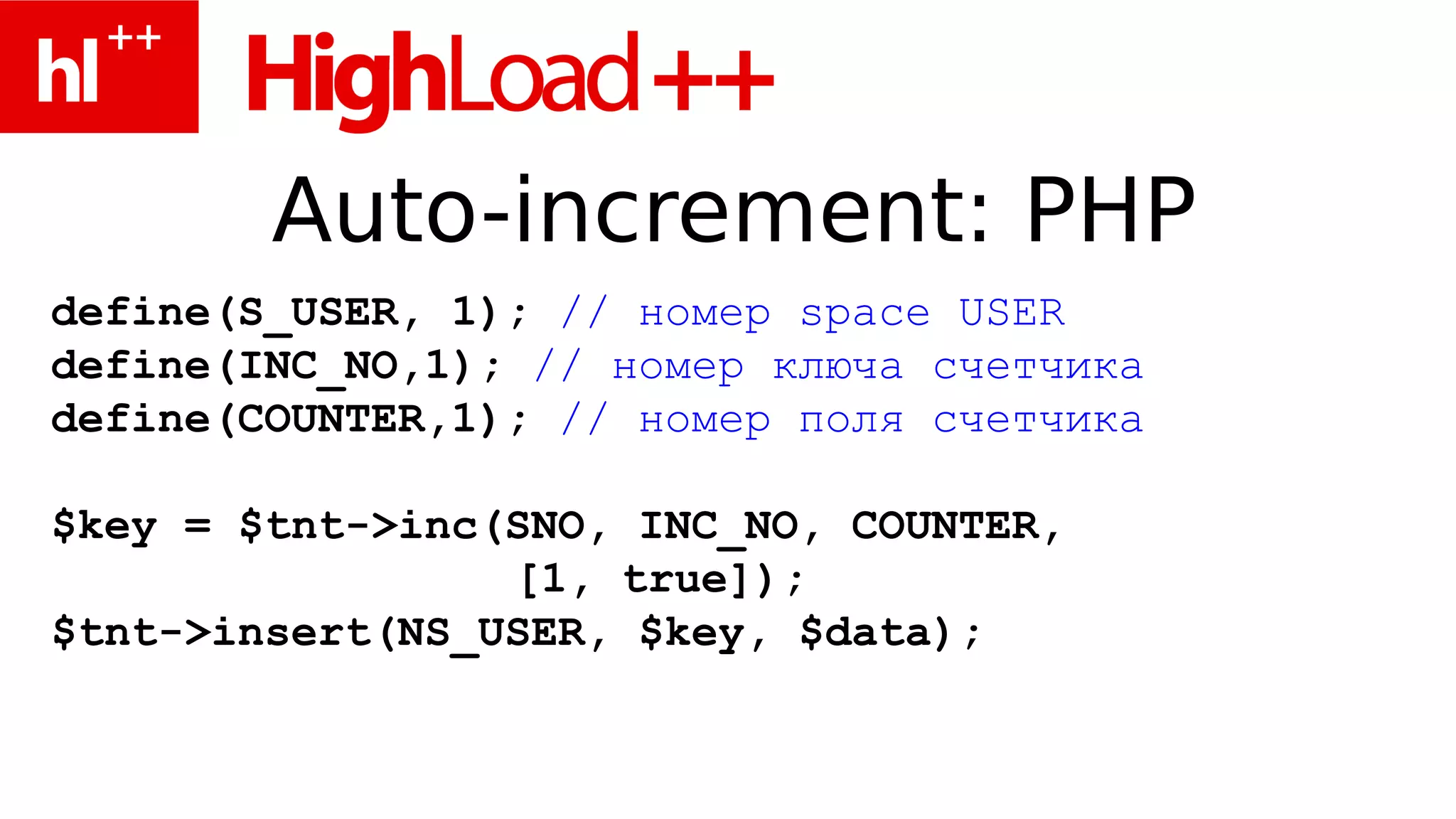 Auto-increment: PHP
define(S_USER, 1); // номер space USER
define(INC_NO,1); // номер ключа счетчика
define(COUNTER,1); // номер поля счетчика

$key = $tnt->inc(SNO, INC_NO, COUNTER,
                 [1, true]);
$tnt->insert(NS_USER, $key, $data);
 