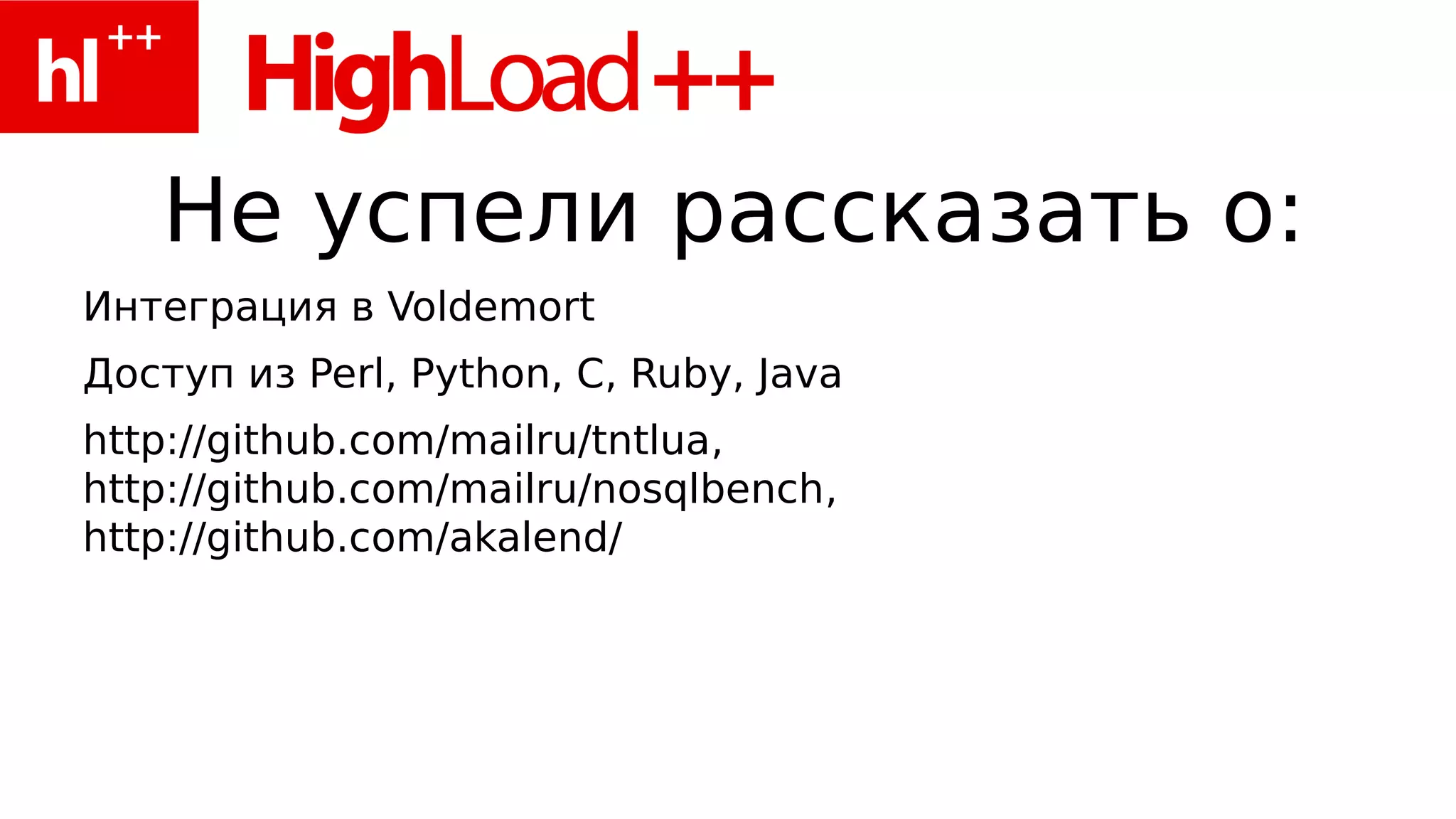 Не успели рассказать о:
Интеграция в Voldemort
Доступ из Perl, Python, C, Ruby, Java
http://github.com/mailru/tntlua,
http://github.com/mailru/nosqlbench,
http://github.com/akalend/
 