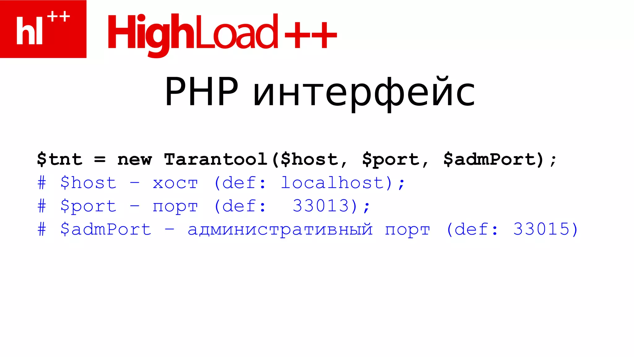 PHP интерфейс
$tnt = new Tarantool($host, $port, $admPort);
# $host – хост (def: localhost);
# $port – порт (def: 33013);
# $admPort – административный порт (def: 33015)
 