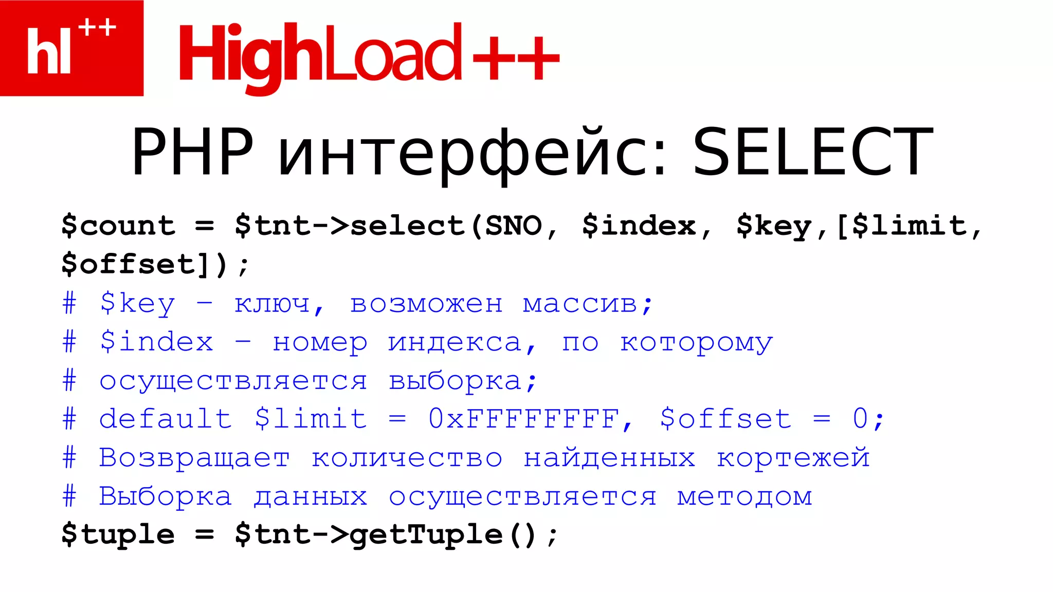 PHP интерфейс: SELECT
$count = $tnt->select(SNO, $index, $key,[$limit,
$offset]);
# $key – ключ, возможен массив;
# $index – номер индекса, по которому
# осуществляется выборка;
# default $limit = 0хFFFFFFFF, $offset = 0;
# Возвращает количество найденных кортежей
# Выборка данных осуществляется методом
$tuple = $tnt->getTuple();
 