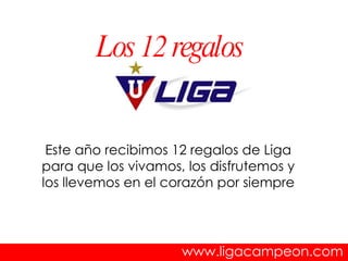 Los 12 regalos


 Este año recibimos 12 regalos de Liga
para que los vivamos, los disfrutemos y
los llevemos en el corazón por siempre




                     www.ligacampeon.com
 