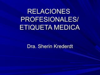 RELACIONES
PROFESIONALES/
ETIQUETA MEDICA

 Dra. Sherin Krederdt
 