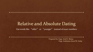 Relative and Absolute Dating
Use words like “older” or “younger” instead of exact numbers
Prepared by: Engr. Ariel S. Motas
Engr. Andreana Amor M. Gulay
 