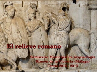 El relieve romano
       Seminario Municipal de Arqueología
         Rincón de la Victoria (Málaga)
                Curso 2012 ­ 2013
 