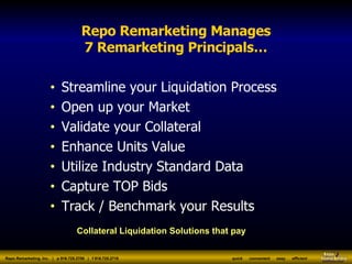 Repo Remarketing Manages 7 Remarketing Principals… ,[object Object],[object Object],[object Object],[object Object],[object Object],[object Object],[object Object],Collateral Liquidation Solutions Collateral Liquidation Solutions that pay 