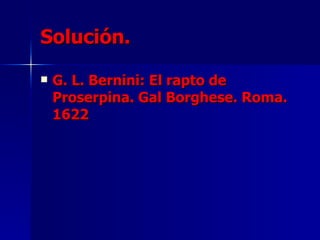 Solución.

   G. L. Bernini: El rapto de
    Proserpina. Gal Borghese. Roma.
    1622
 