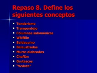 Repaso 8. Define los
siguientes conceptos
   Tenebrismo
   Trampantojo
   Columnas salomónicas
   Wölfflin
   Baldaquino
   Balaustradas
   Muros alabeados
   Chaflán
   Grutescos
   “Vedute”
 