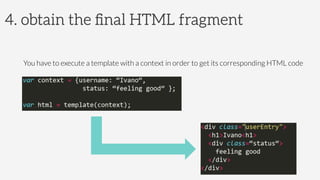 4. obtain the ﬁnal HTML fragment
	
  
You have to execute a template with a context in order to get its corresponding HTML...