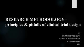 RESEARCH METHODOLOGY–
principles & pitfalls of clinical trial design
BY
DR. ANTARLEENA SENGUPTA
PG, DEPT. OF PERIODONTOLOGY,
MCODS MANGALORE
2020
 