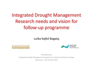 Integrated Drought Management
Research needs and vision for
follow-up programme
Lučka Kajfež Bogataj
4th Workshop
Integrated Drought Management Programme in Central and Eastern Europe
Bucharest 21 & 22 April 2015
 