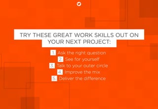 TRY THESE GREAT WORK SKILLS OUT ON
YOUR NEXT PROJECT:
1. Ask the right question
2. See for yourself
3. Talk to your outer ...