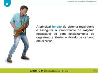 Funções do sistema respiratório
I2
CienTIC 9 Ciências Naturais - 9.o ano
A principal função do sistema respiratório
é assegurar o fornecimento de oxigénio
necessário ao bom funcionamento do
organismo e libertar o dióxido de carbono
em excesso.
2/9
 
