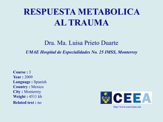 RESPUESTA METABOLICA
          AL TRAUMA

                Dra. Ma. Luisa Prieto Duarte
      UMAE Hospital de Especialidades No. 25 IMSS, Monterrey



Course : 3
Year : 2009
Language : Spanish
Country : Mexico
City : Monterrey
Weight : 4511 kb
Related text : no
                                                http://www.euroviane.net
 